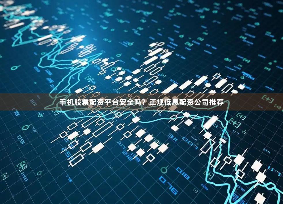 手機股票配資平臺安全嗎？正規低息配資公司推薦